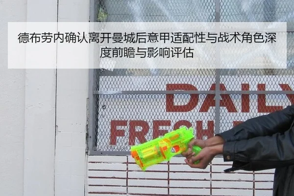 德布劳内确认离开曼城后意甲适配性与战术角色深度前瞻与影响评估