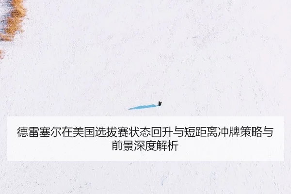 德雷塞尔在美国选拔赛状态回升与短距离冲牌策略与前景深度解析