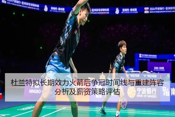 杜兰特拟长期效力火箭后争冠时间线与重建阵容分析及薪资策略评估