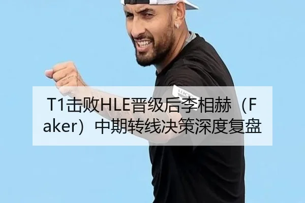 T1击败HLE晋级后李相赫（Faker）中期转线决策深度复盘