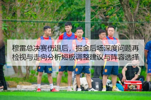 穆雷总决赛伤退后，掘金后场深度问题再检视与走向分析短板调整建议与阵容选择