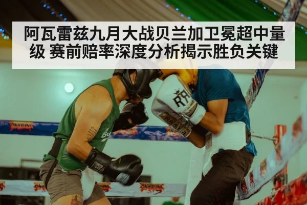 阿瓦雷兹九月大战贝兰加卫冕超中量级 赛前赔率深度分析揭示胜负关键