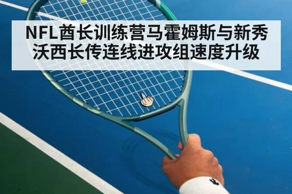 NFL酋长训练营马霍姆斯与新秀沃西长传连线进攻组速度升级