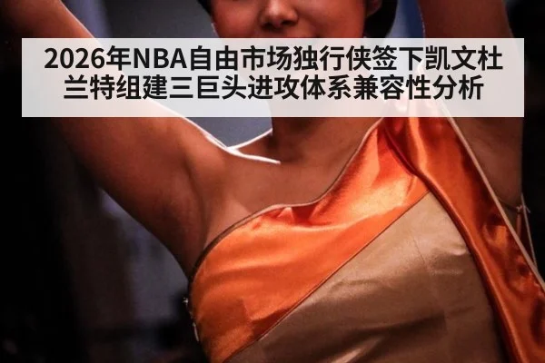 2026年NBA自由市场独行侠签下凯文杜兰特组建三巨头进攻体系兼容性分析