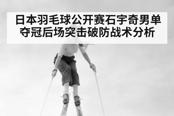 日本羽毛球公开赛石宇奇男单夺冠后场突击破防战术分析
