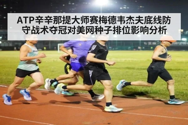 ATP辛辛那提大师赛梅德韦杰夫底线防守战术夺冠对美网种子排位影响分析