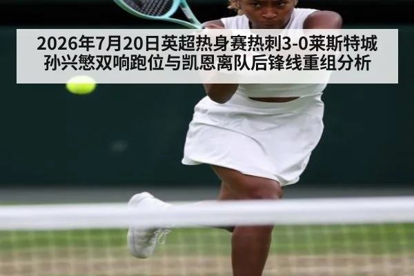 2026年7月20日英超热身赛热刺3-0莱斯特城孙兴慜双响跑位与凯恩离队后锋线重组分析