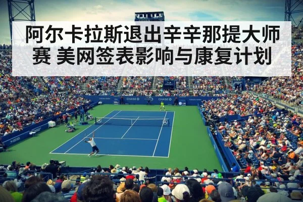 阿尔卡拉斯退出辛辛那提大师赛 美网签表影响与康复计划