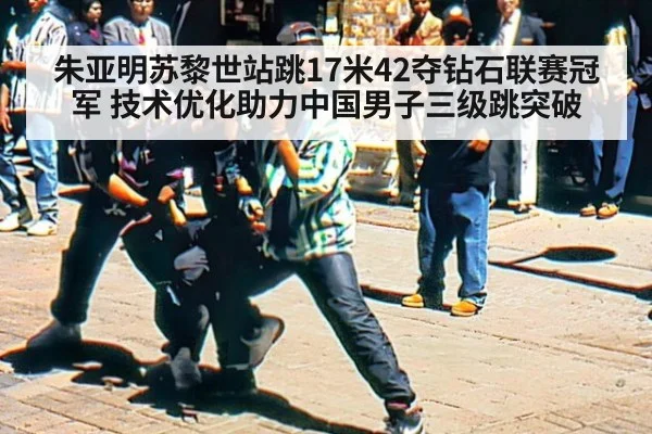 朱亚明苏黎世站跳17米42夺钻石联赛冠军 技术优化助力中国男子三级跳突破