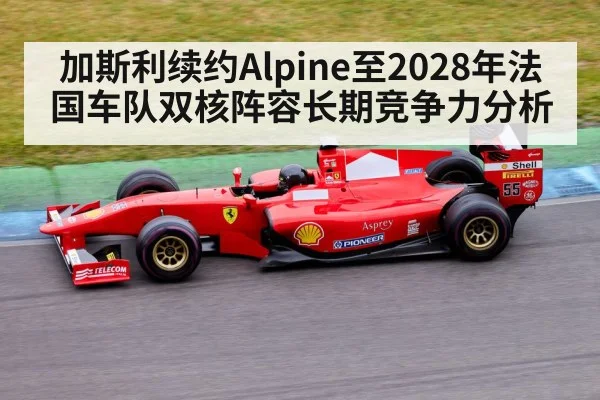 加斯利续约Alpine至2028年法国车队双核阵容长期竞争力分析