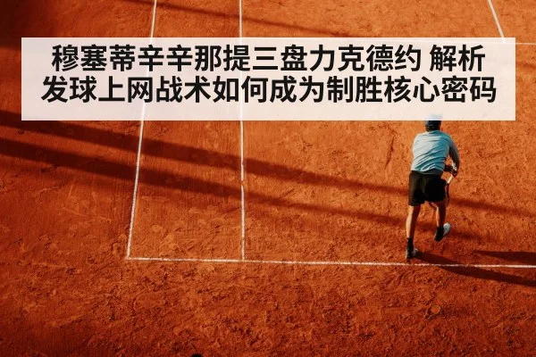 穆塞蒂辛辛那提三盘力克德约 解析发球上网战术如何成为制胜核心密码