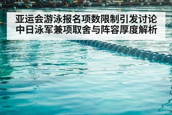 亚运会游泳报名项数限制引发讨论 中日泳军兼项取舍与阵容厚度解析